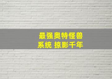 最强奥特怪兽系统 掠影千年